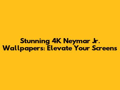 Stunning 4K Neymar Jr. Wallpapers: Elevate Your Screens