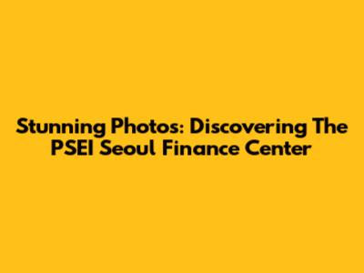 Stunning Photos: Discovering The PSEI Seoul Finance Center