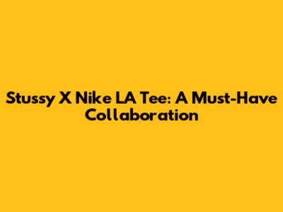 Stussy X Nike LA Tee: A Must-Have Collaboration
