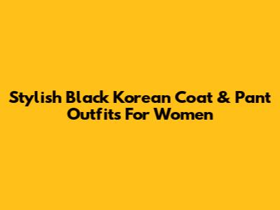 Stylish Black Korean Coat & Pant Outfits For Women