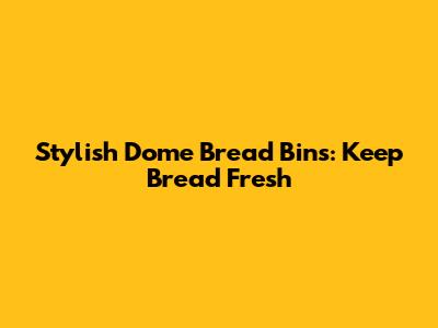 Stylish Dome Bread Bins: Keep Bread Fresh