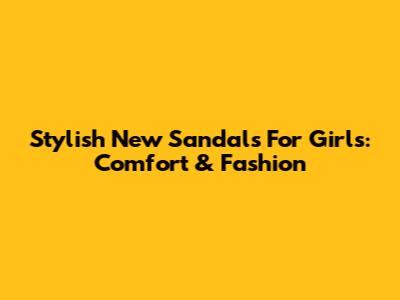 Stylish New Sandals For Girls: Comfort & Fashion