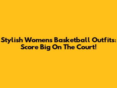 Stylish Women's Basketball Outfits: Score Big On The Court!