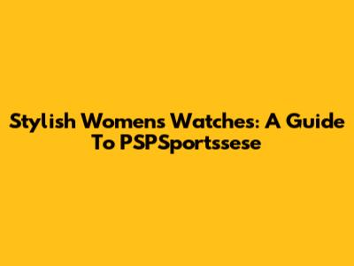 Stylish Women's Watches: A Guide To PSPSportssese