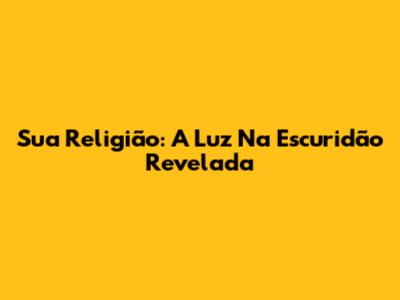 Sua Religião: A Luz Na Escuridão Revelada