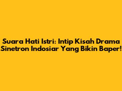 Suara Hati Istri: Intip Kisah Drama Sinetron Indosiar Yang Bikin Baper!
