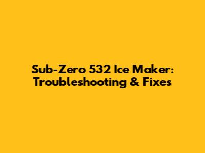 Sub-Zero 532 Ice Maker: Troubleshooting & Fixes