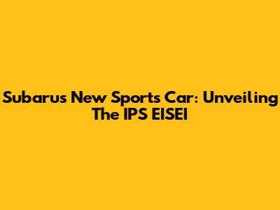 Subaru's New Sports Car: Unveiling The IPS EISEI