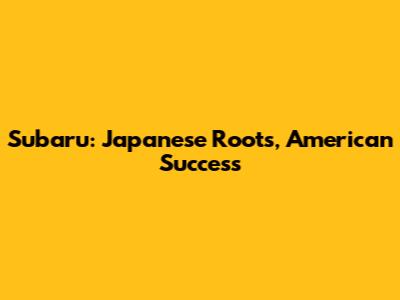 Subaru: Japanese Roots, American Success