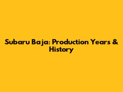 Subaru Baja: Production Years & History