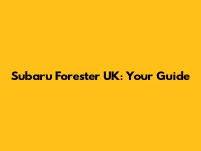 Subaru Forester UK: Your Guide