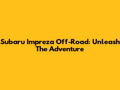 Subaru Impreza Off-Road: Unleash The Adventure