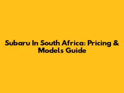 Subaru In South Africa: Pricing & Models Guide
