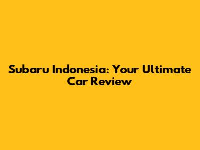 Subaru Indonesia: Your Ultimate Car Review