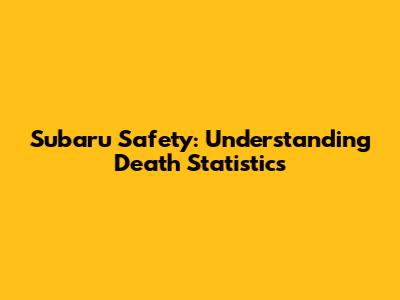 Subaru Safety: Understanding Death Statistics