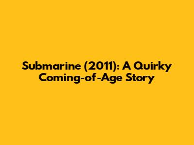 Submarine (2011): A Quirky Coming-of-Age Story
