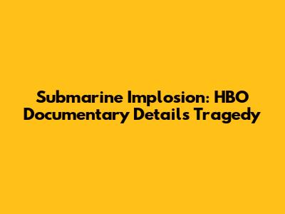 Submarine Implosion: HBO Documentary Details Tragedy
