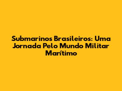 Submarinos Brasileiros: Uma Jornada Pelo Mundo Militar Marítimo