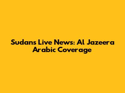 Sudan's Live News: Al Jazeera Arabic Coverage