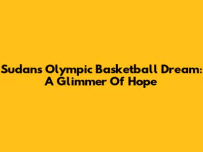 Sudan's Olympic Basketball Dream: A Glimmer Of Hope