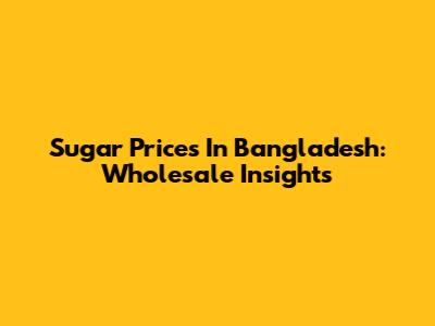 Sugar Prices In Bangladesh: Wholesale Insights