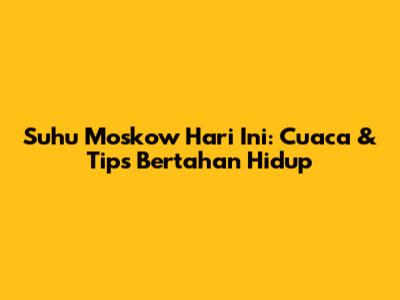 Suhu Moskow Hari Ini: Cuaca & Tips Bertahan Hidup