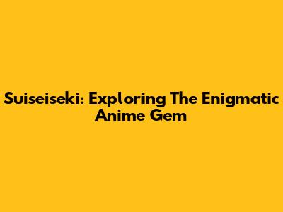 Suiseiseki: Exploring The Enigmatic Anime Gem