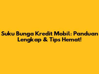 Suku Bunga Kredit Mobil: Panduan Lengkap & Tips Hemat!