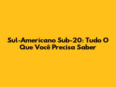 Sul-Americano Sub-20: Tudo O Que Você Precisa Saber