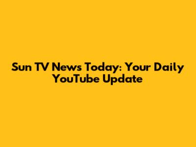 Sun TV News Today: Your Daily YouTube Update