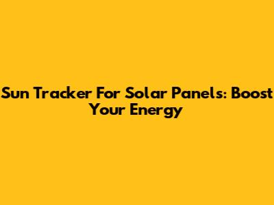 Sun Tracker For Solar Panels: Boost Your Energy
