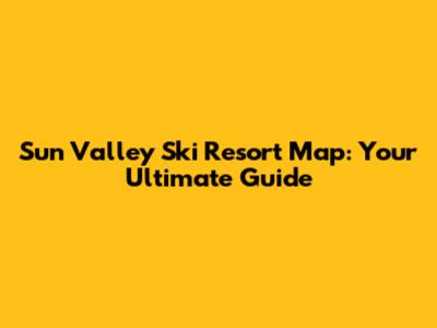 Sun Valley Ski Resort Map: Your Ultimate Guide