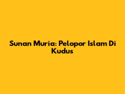Sunan Muria: Pelopor Islam Di Kudus