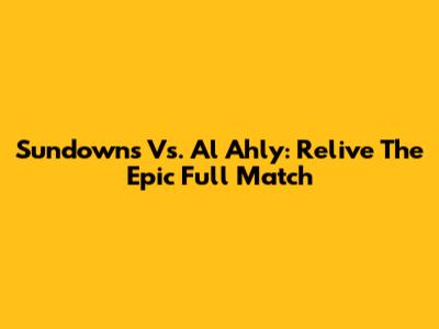 Sundowns Vs. Al Ahly: Relive The Epic Full Match