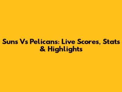 Suns Vs Pelicans: Live Scores, Stats & Highlights