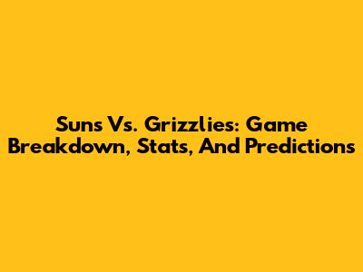 Suns Vs. Grizzlies: Game Breakdown, Stats, And Predictions