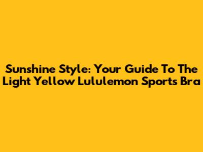 Sunshine Style: Your Guide To The Light Yellow Lululemon Sports Bra