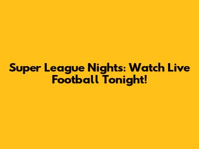 Super League Nights: Watch Live Football Tonight!