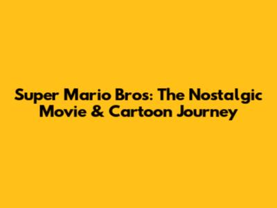 Super Mario Bros: The Nostalgic Movie & Cartoon Journey