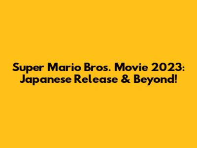 Super Mario Bros. Movie 2023: Japanese Release & Beyond!