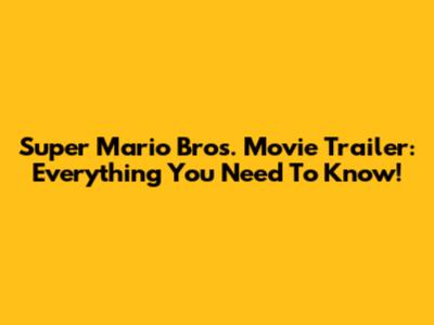 Super Mario Bros. Movie Trailer: Everything You Need To Know!