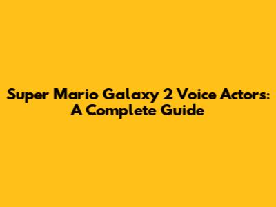 Super Mario Galaxy 2 Voice Actors: A Complete Guide