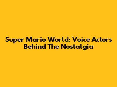Super Mario World: Voice Actors Behind The Nostalgia