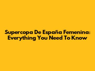 Supercopa De España Femenina: Everything You Need To Know