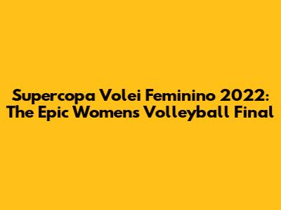 Supercopa Volei Feminino 2022: The Epic Women's Volleyball Final