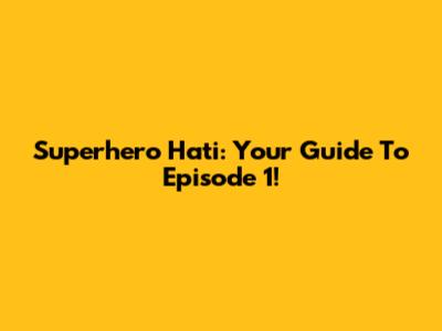 Superhero Hati: Your Guide To Episode 1!