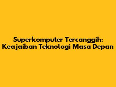 Superkomputer Tercanggih: Keajaiban Teknologi Masa Depan