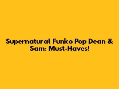 Supernatural Funko Pop Dean & Sam: Must-Haves!