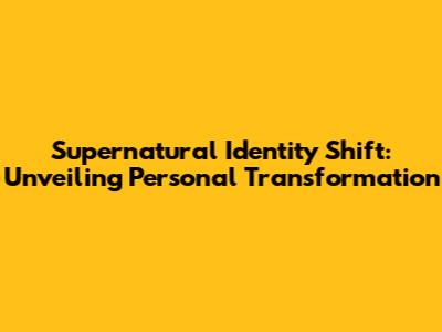 Supernatural Identity Shift: Unveiling Personal Transformation