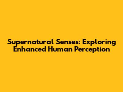 Supernatural Senses: Exploring Enhanced Human Perception